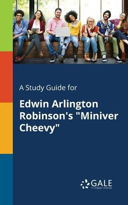 A Study Guide for Edwin Arlington Robinson's "Miniver Cheevy" by Gale, Cengage Learning