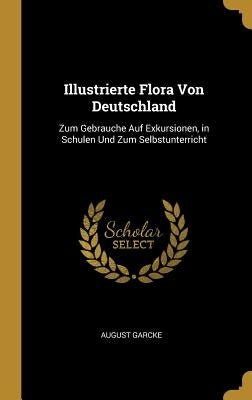 Illustrierte Flora Von Deutschland: Zum Gebrauche Auf Exkursionen, in Schulen Und Zum Selbstunterricht by Garcke, August