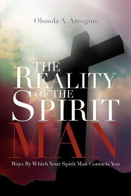The Reality of the Spirit Man: Ways by Which Your Spirit Man Contacts You by Areogun, Olusola