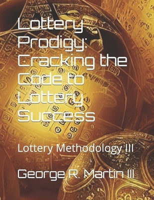 Lottery Prodigy: Cracking the Code to Lottery Success: Lottery Methodology III by Martin, George R., III