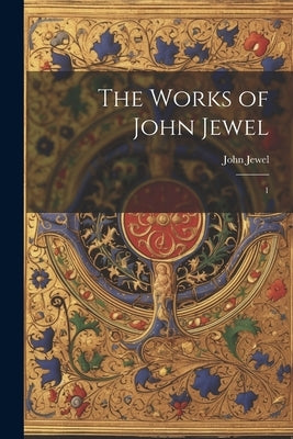 The Works of John Jewel: 1 by Jewel, John