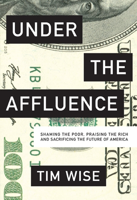 Under the Affluence: Shaming the Poor, Praising the Rich and Sacrificing the Future of America by Wise, Tim
