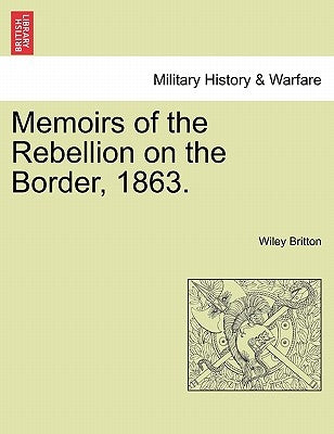 Memoirs of the Rebellion on the Border, 1863. by Britton, Wiley