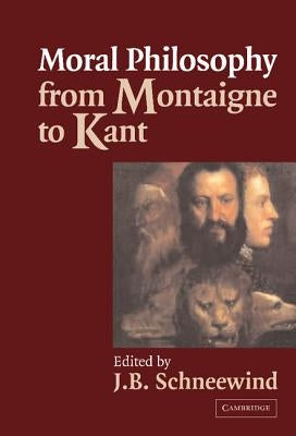 Moral Philosophy from Montaigne to Kant by Schneewind, J. B.
