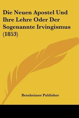 Die Neuen Apostel Und Ihre Lehre Oder Der Sogenannte Irvingismus (1853) by Bensheimer Publisher