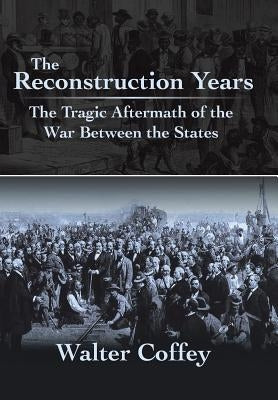 The Reconstruction Years: The Tragic Aftermath of the War Between the States by Coffey, Walter