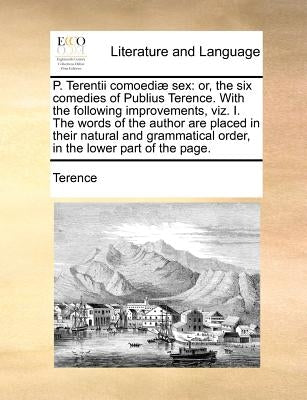 P. Terentii Comoediae Sex: Or, the Six Comedies of Publius Terence. with the Following Improvements, Viz. I. the Words of the Author Are Placed i by Terence