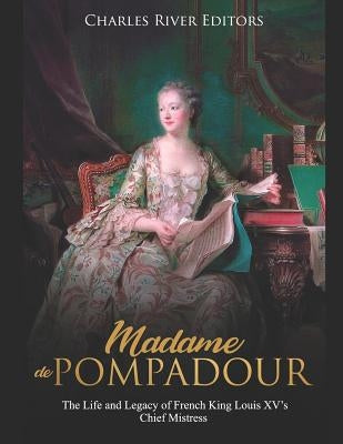 Madame de Pompadour: The Life and Legacy of French King Louis XV's Chief Mistress by Charles River