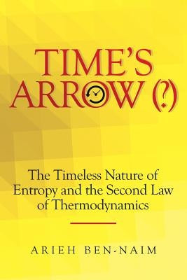 Time's Arrow (?): The Timeless Nature of Entropy and the Second Law of Thermodynamics by Ben-Naim, Arieh