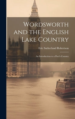 Wordsworth and the English Lake Country: An Introduction to a Poet's Country by Robertson, Eric Sutherland