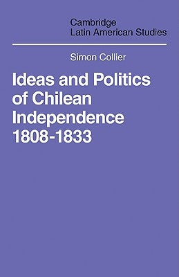 Ideas and Politics of Chilean Independence 1808-1833 by Collier, Simon