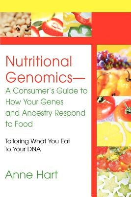 Nutritional Genomics - A Consumer's Guide to How Your Genes and Ancestry Respond to Food: Tailoring What You Eat to Your DNA by Hart, Anne