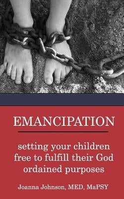 Emancipation: setting your children free to fulfill their God ordained purposes by Johnson, Joanna