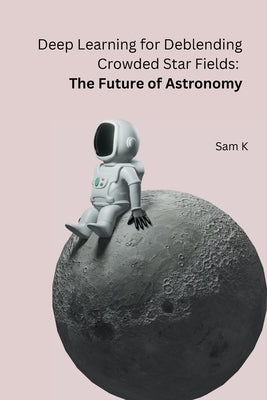 Deep Learning for Deblending Crowded Star Fields: The Future of Astronomy by Sam K