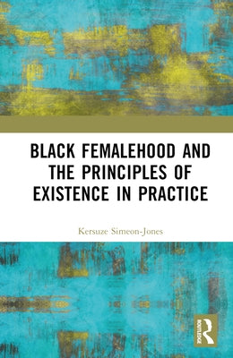 Black Femalehood and the Principles of Existence in Practice by Simeon-Jones, Kersuze