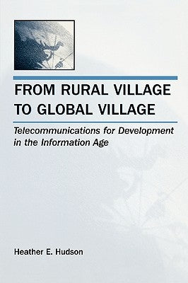 From Rural Village to Global Village: Telecommunications for Development in the Information Age by Hudson, Heather E.