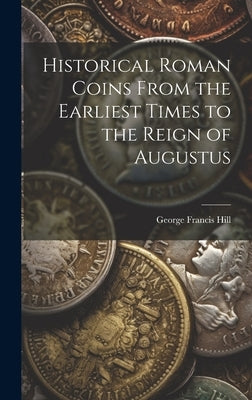 Historical Roman Coins From the Earliest Times to the Reign of Augustus by Hill, George Francis