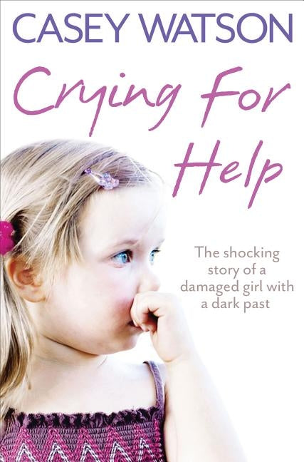 Crying for Help: The Shocking True Story of a Damaged Girl with a Dark Past by Watson, Casey