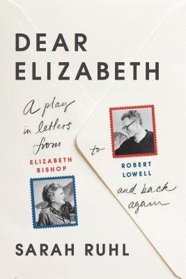 Dear Elizabeth: A Play in Letters from Elizabeth Bishop to Robert Lowell and Back Again: A Play in Letters from Elizabeth Bishop to Robert Lowell and by Ruhl, Sarah