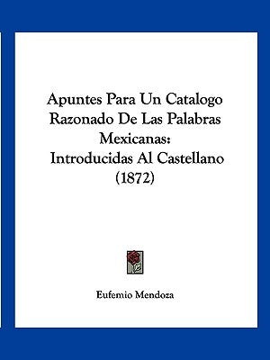 Apuntes Para Un Catalogo Razonado De Las Palabras Mexicanas: Introducidas Al Castellano (1872) by Mendoza, Eufemio