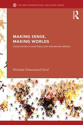Making Sense, Making Worlds: Constructivism in Social Theory and International Relations by Onuf, Nicholas