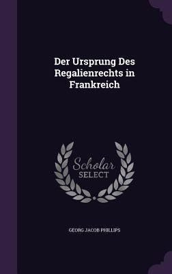 Der Ursprung Des Regalienrechts in Frankreich by Phillips, Georg Jacob