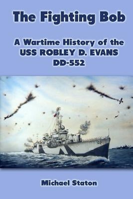 The Fighting Bob: A Wartime History of the USS Robley D. Evans DD-552 by Staton, Michael