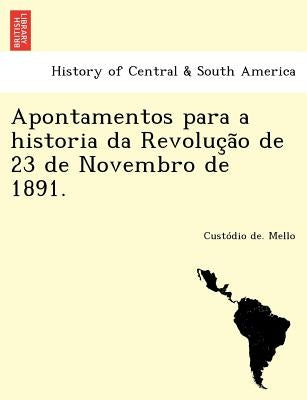 Apontamentos Para a Historia Da Revoluc A O de 23 de Novembro de 1891. by Mello, Cust Dio De
