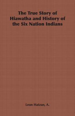 The True Story of Hiawatha and History of the Six Nation Indians by Hatzan, A. Leon