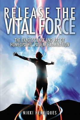 Release The Vital Force: The Exact Science And Art of Homoeopathic Patient Examination by Henriques, Nikki