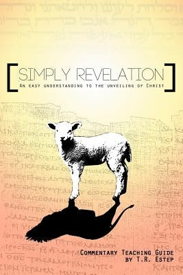 Simply Revelation: An Easy Understanding to the Unveiling of Christ by Estep, T. R.