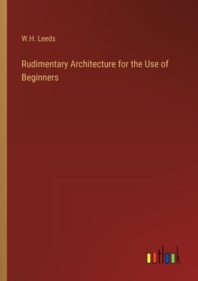 Rudimentary Architecture for the Use of Beginners by Leeds, W. H.