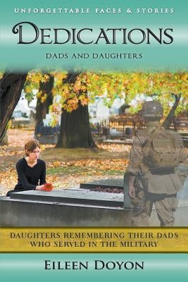 Unforgettable Faces & Stories: Dedications: Dads and Daughters (Daughters Remembering Their Dads Who Served in the Military) by Doyon, Eileen
