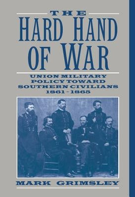 The Hard Hand of War: Union Military Policy Toward Southern Civilians, 1861 1865 by Grimsley, Mark
