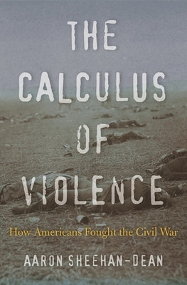 The Calculus of Violence: How Americans Fought the Civil War by Sheehan-Dean, Aaron