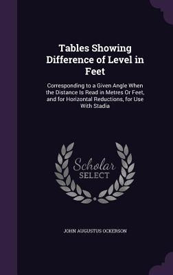 Tables Showing Difference of Level in Feet: Corresponding to a Given Angle When the Distance Is Read in Metres Or Feet, and for Horizontal Reductions, by Ockerson, John Augustus