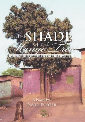 In the Shade of the Mango Tree: Oil, Politics and Murder in the Congo by Porter, David