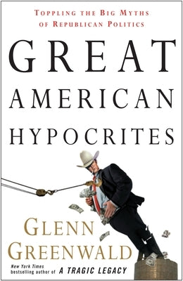 Great American Hypocrites: Toppling the Big Myths of Republican Politics by Greenwald, Glenn