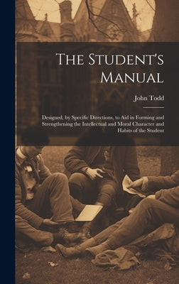 The Student's Manual: Designed, by Specific Directions, to Aid in Forming and Strengthening the Intellectual and Moral Character and Habits of the Stu by Todd, John