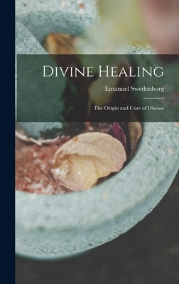 Divine Healing: The Origin and Cure of Disease by Swedenborg, Emanuel