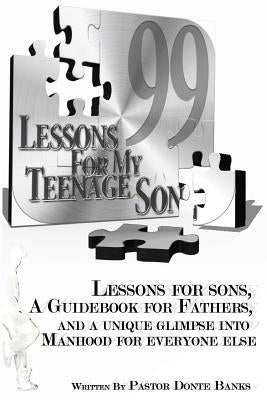 99 Lessons for My Teenage Son: Lessons for sons, A guidebook for fathers, And a unique glimpse into manhood for everyone else. by Banks, Pastor Donte