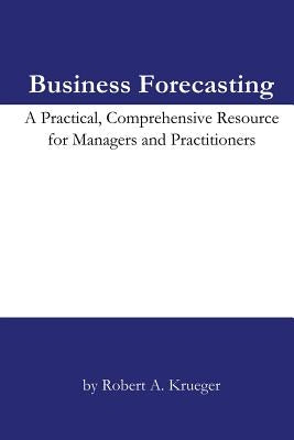 Business Forecasting: A Practical, Comprehensive Resource for Managers and Practitioners. by Krueger, Robert A.