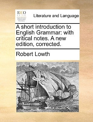 A Short Introduction to English Grammar: With Critical Notes. a New Edition, Corrected. by Lowth, Robert