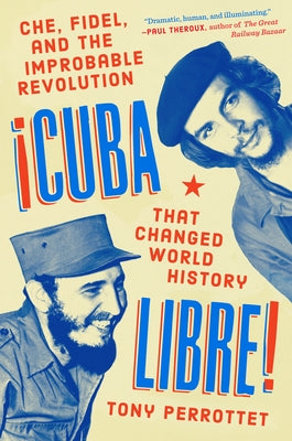 Cuba Libre!: Che, Fidel, and the Improbable Revolution That Changed World History by Perrottet, Tony