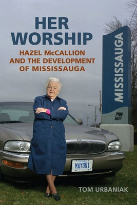 Her Worship: Hazel McCallion and the Development of Mississauga by Urbaniak, Tom