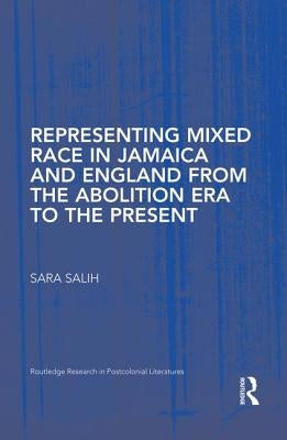 Representing Mixed Race in Jamaica and England from the Abolition Era to the Present by Salih, S.