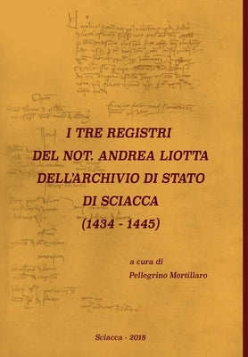 I Tre Registri del Not. Andrea Liotta Dell'archivio Di Stato Di Sciacca (1434-1445) by Mortillaro, Pellegrino