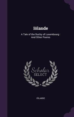 Iölande: A Tale of the Duchy of Luxembourg: And Other Poems by IÃ¶lande