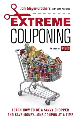 Extreme Couponing: Learn How to Be a Savvy Shopper and Save Money... One Coupon at a Time by Meyer-Crothers, Joni