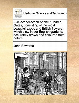 A Select Collection of One Hundred Plates; Consisting of the Most Beautiful Exotic and British Flowers Which Blow in Our English Gardens, Accurately D by Edwards, John